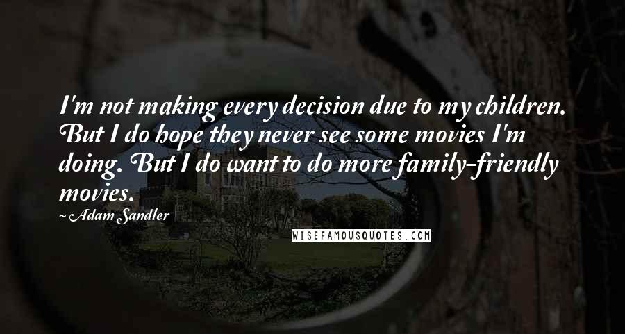 Adam Sandler quotes: I'm not making every decision due to my children. But I do hope they never see some movies I'm doing. But I do want to do more family-friendly movies.