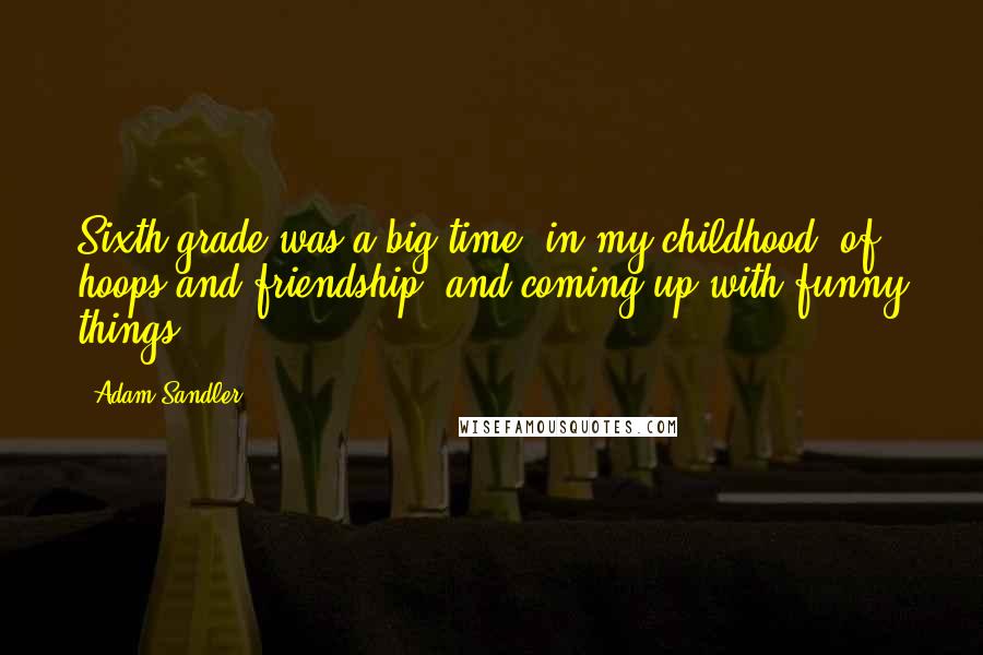 Adam Sandler quotes: Sixth grade was a big time, in my childhood, of hoops and friendship, and coming up with funny things.