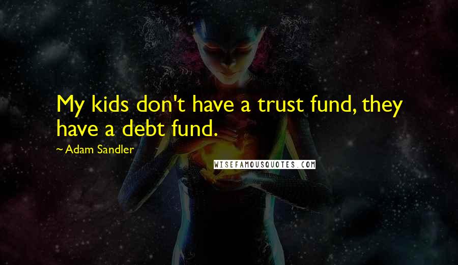 Adam Sandler quotes: My kids don't have a trust fund, they have a debt fund.