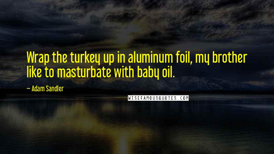 Adam Sandler quotes: Wrap the turkey up in aluminum foil, my brother like to masturbate with baby oil.