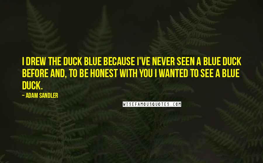 Adam Sandler quotes: I drew the duck blue because I've never seen a blue duck before and, to be honest with you I wanted to see a blue duck.