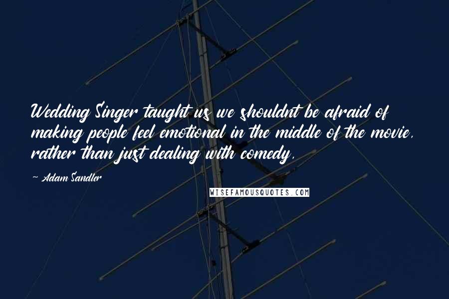 Adam Sandler quotes: Wedding Singer taught us we shouldnt be afraid of making people feel emotional in the middle of the movie, rather than just dealing with comedy,