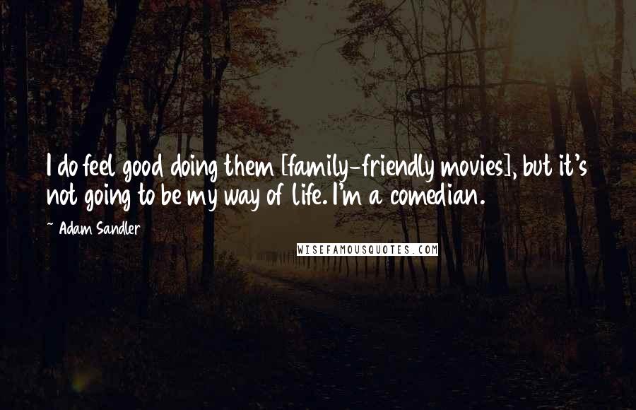 Adam Sandler quotes: I do feel good doing them [family-friendly movies], but it's not going to be my way of life. I'm a comedian.