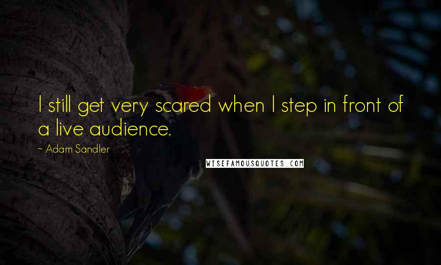 Adam Sandler quotes: I still get very scared when I step in front of a live audience.