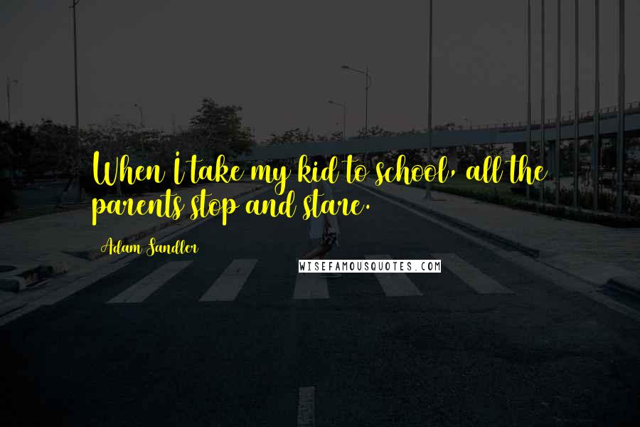 Adam Sandler quotes: When I take my kid to school, all the parents stop and stare.