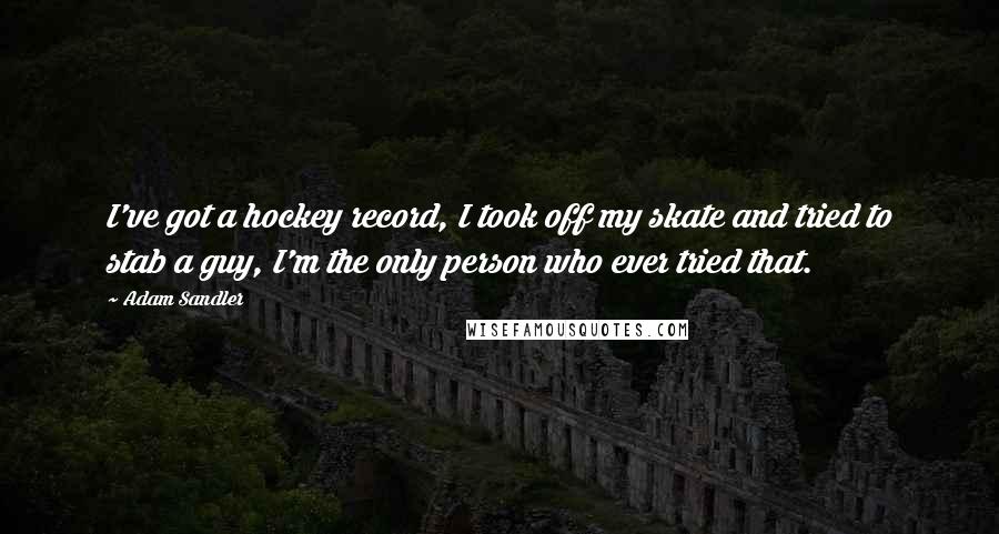 Adam Sandler quotes: I've got a hockey record, I took off my skate and tried to stab a guy, I'm the only person who ever tried that.