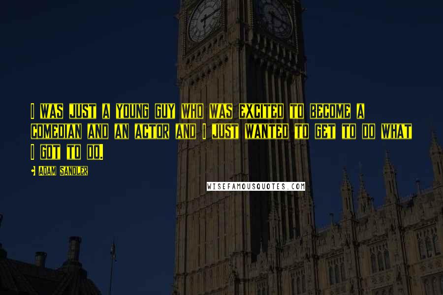 Adam Sandler quotes: I was just a young guy who was excited to become a comedian and an actor and I just wanted to get to do what I got to do.
