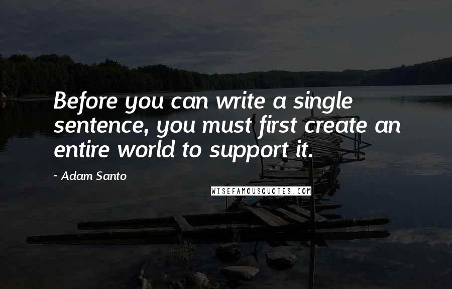 Adam Santo quotes: Before you can write a single sentence, you must first create an entire world to support it.