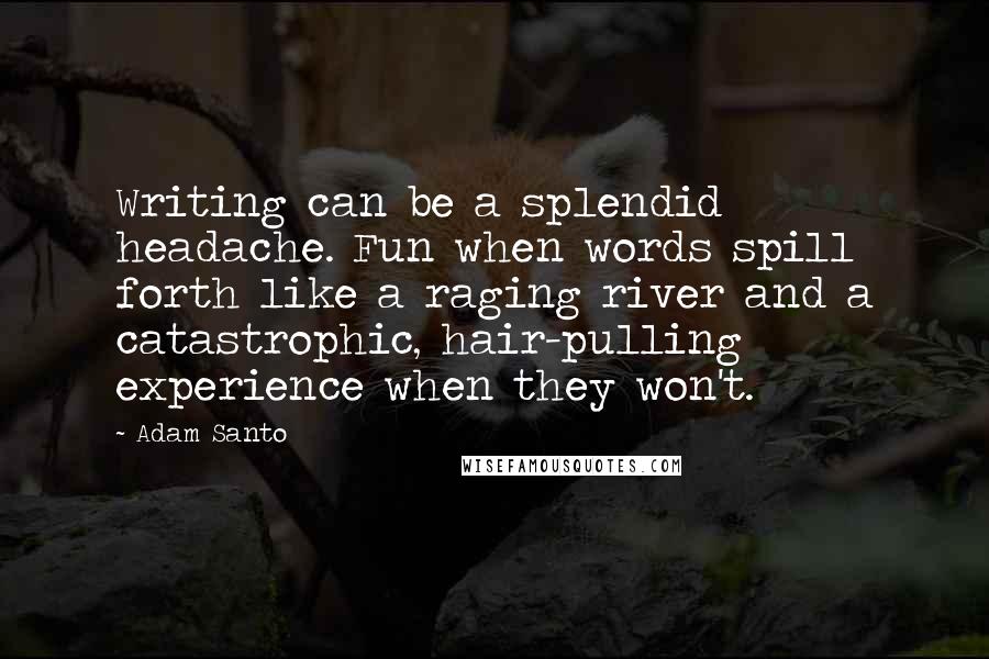 Adam Santo quotes: Writing can be a splendid headache. Fun when words spill forth like a raging river and a catastrophic, hair-pulling experience when they won't.