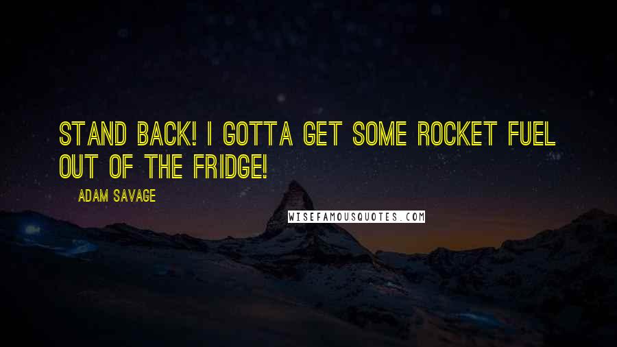 Adam Savage quotes: Stand back! I gotta get some rocket fuel out of the fridge!