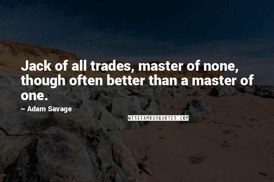 Adam Savage quotes: Jack of all trades, master of none, though often better than a master of one.