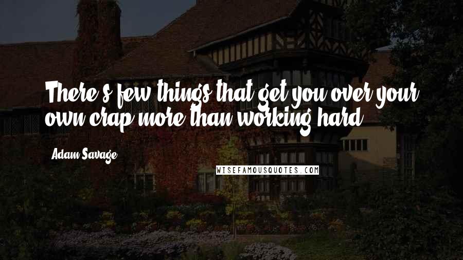 Adam Savage quotes: There's few things that get you over your own crap more than working hard.