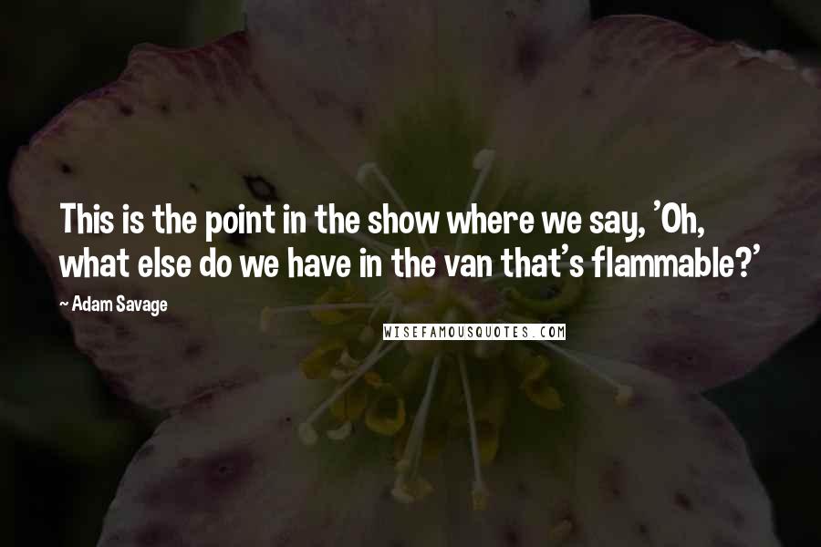 Adam Savage quotes: This is the point in the show where we say, 'Oh, what else do we have in the van that's flammable?'