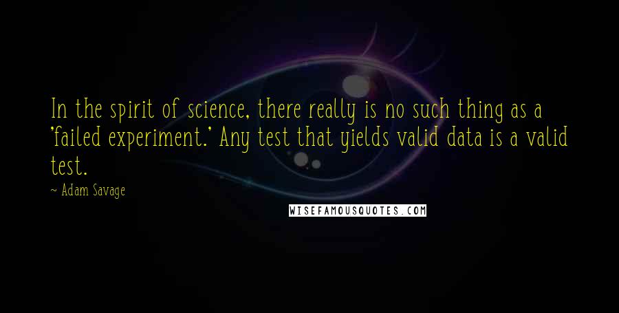 Adam Savage quotes: In the spirit of science, there really is no such thing as a 'failed experiment.' Any test that yields valid data is a valid test.