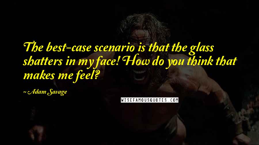Adam Savage quotes: The best-case scenario is that the glass shatters in my face! How do you think that makes me feel?
