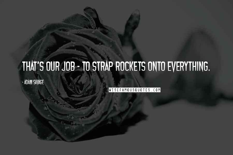 Adam Savage quotes: That's our job - to strap rockets onto everything.