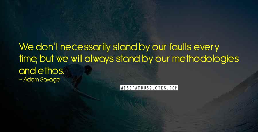 Adam Savage quotes: We don't necessarily stand by our faults every time, but we will always stand by our methodologies and ethos.