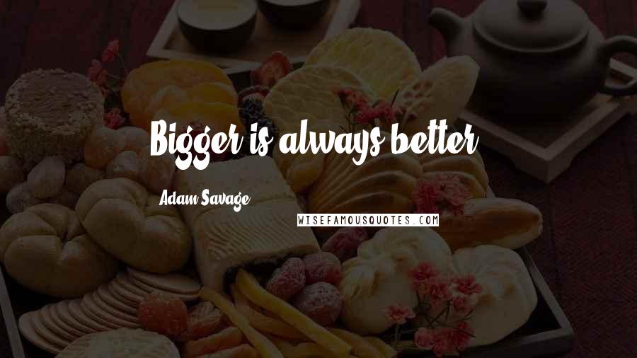 Adam Savage quotes: Bigger is always better.