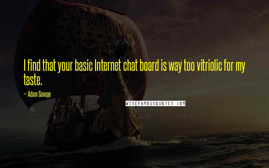 Adam Savage quotes: I find that your basic Internet chat board is way too vitriolic for my taste.