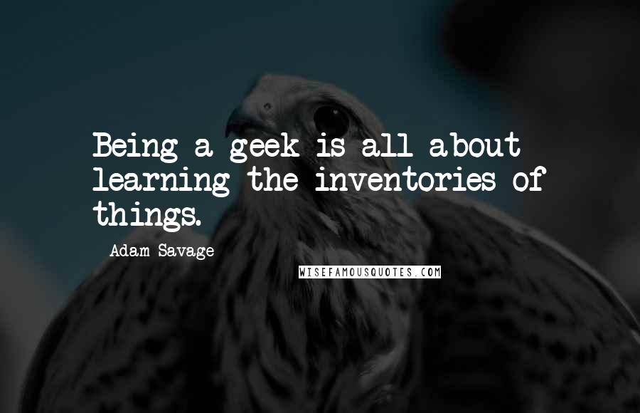 Adam Savage quotes: Being a geek is all about learning the inventories of things.