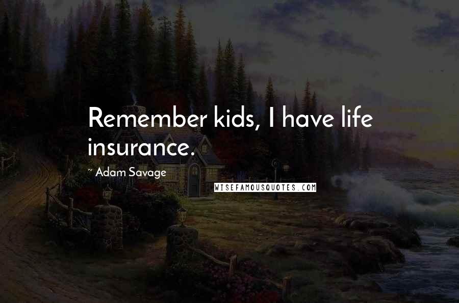 Adam Savage quotes: Remember kids, I have life insurance.