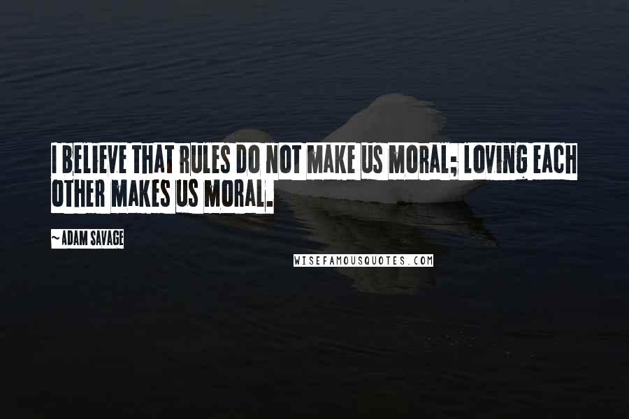 Adam Savage quotes: I believe that rules do not make us moral; loving each other makes us moral.