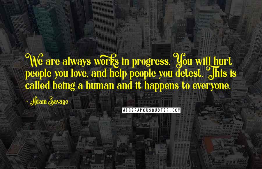 Adam Savage quotes: We are always works in progress. You will hurt people you love, and help people you detest. This is called being a human and it happens to everyone.