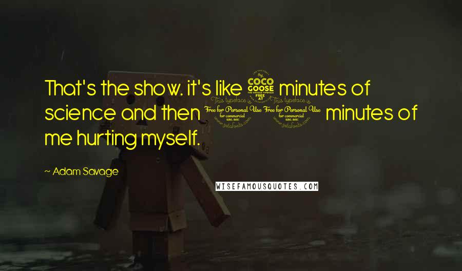 Adam Savage quotes: That's the show. it's like 5 minutes of science and then 10 minutes of me hurting myself.