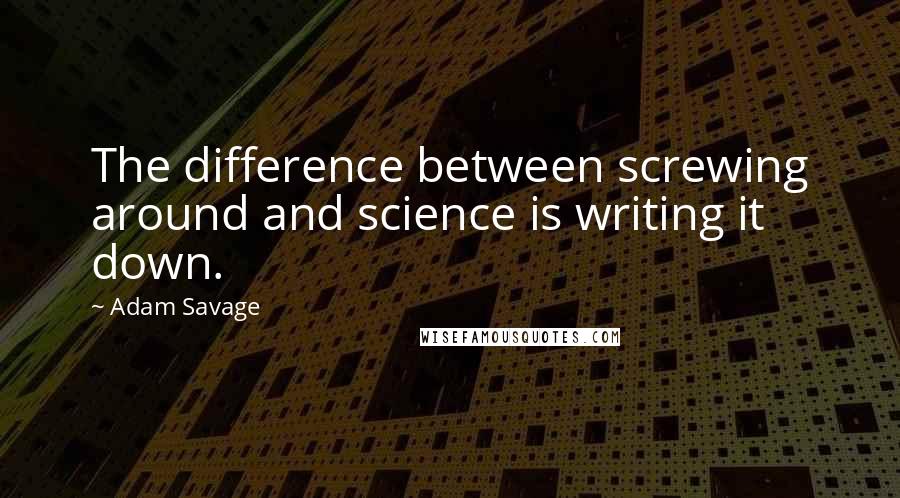 Adam Savage quotes: The difference between screwing around and science is writing it down.