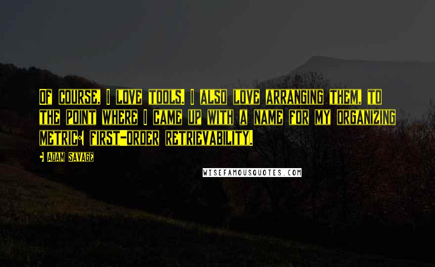 Adam Savage quotes: Of course, I love tools. I also love arranging them, to the point where I came up with a name for my organizing metric: first-order retrievability.