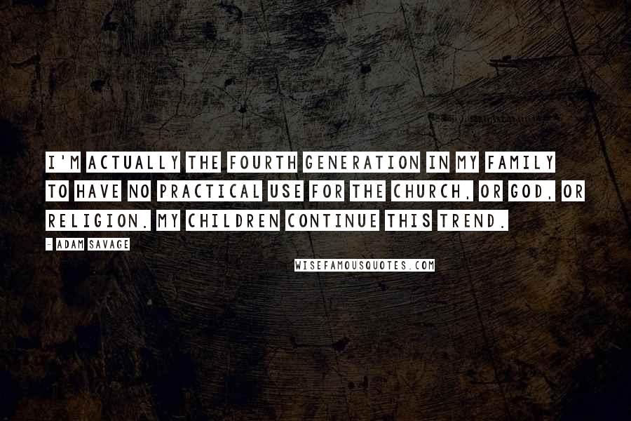 Adam Savage quotes: I'm actually the fourth generation in my family to have no practical use for the church, or God, or religion. My children continue this trend.