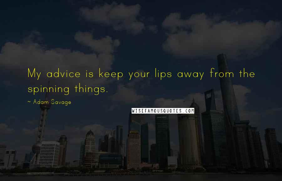 Adam Savage quotes: My advice is keep your lips away from the spinning things.