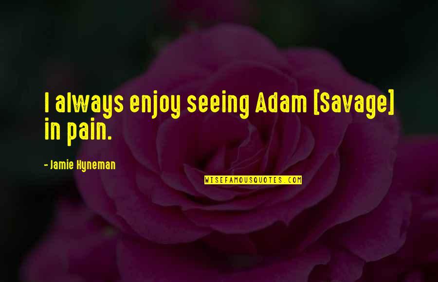 Adam Savage Quotes By Jamie Hyneman: I always enjoy seeing Adam [Savage] in pain.