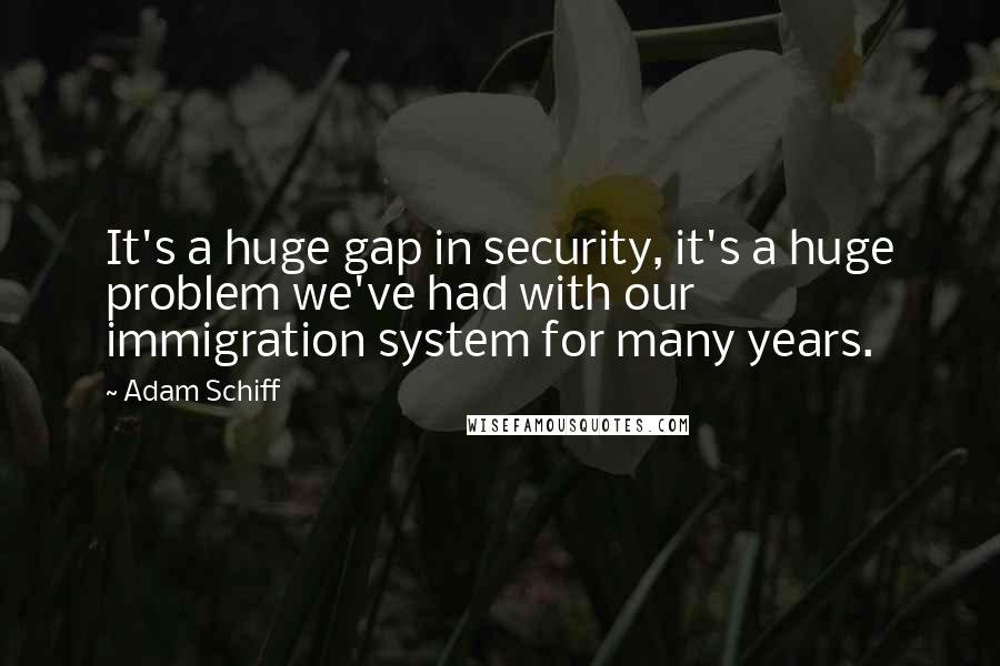 Adam Schiff quotes: It's a huge gap in security, it's a huge problem we've had with our immigration system for many years.