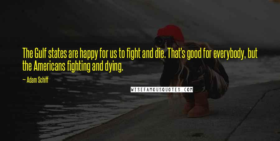 Adam Schiff quotes: The Gulf states are happy for us to fight and die. That's good for everybody, but the Americans fighting and dying. Adam Schiff quotes: The Gulf states are happy for us to fight and die. That's good for everybody, but the Americans fighting and dying.