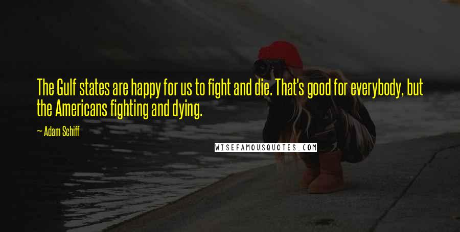 Adam Schiff quotes: The Gulf states are happy for us to fight and die. That's good for everybody, but the Americans fighting and dying.
