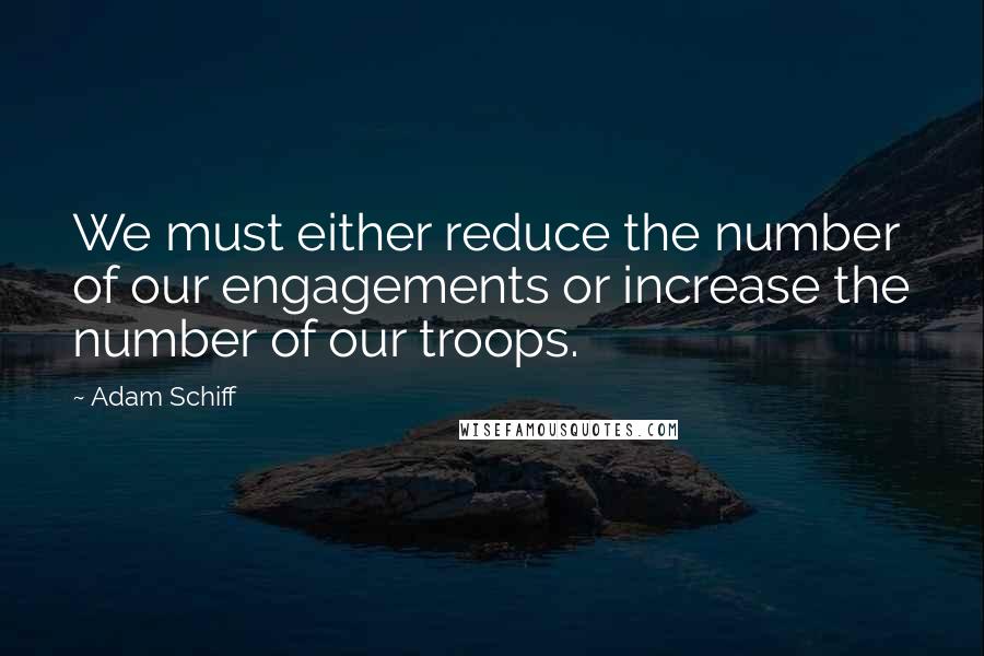 Adam Schiff quotes: We must either reduce the number of our engagements or increase the number of our troops.