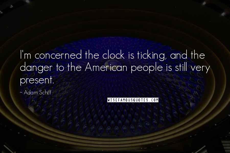 Adam Schiff quotes: I'm concerned the clock is ticking, and the danger to the American people is still very present.