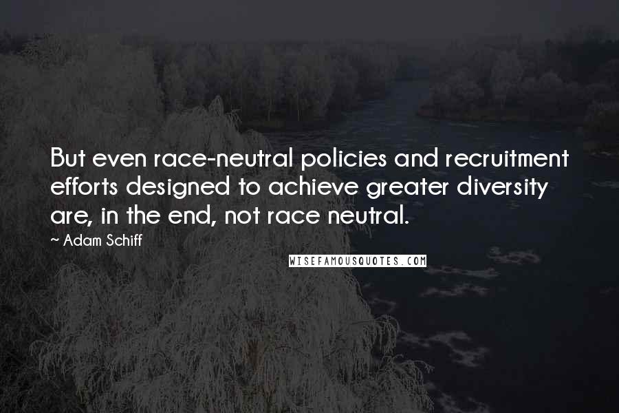 Adam Schiff quotes: But even race-neutral policies and recruitment efforts designed to achieve greater diversity are, in the end, not race neutral. Adam Schiff quotes: But even race-neutral policies and recruitment efforts designed to achieve greater diversity are, in the end, not race neutral.