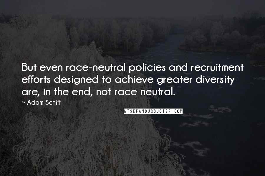 Adam Schiff quotes: But even race-neutral policies and recruitment efforts designed to achieve greater diversity are, in the end, not race neutral.