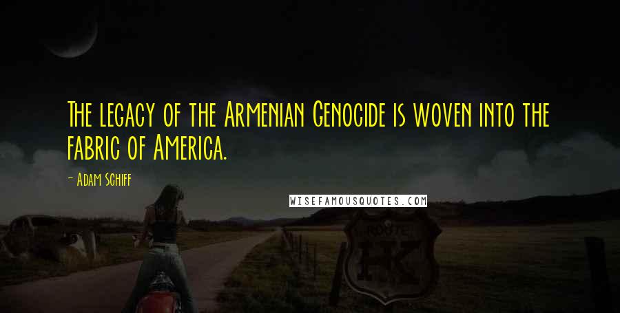 Adam Schiff quotes: The legacy of the Armenian Genocide is woven into the fabric of America.