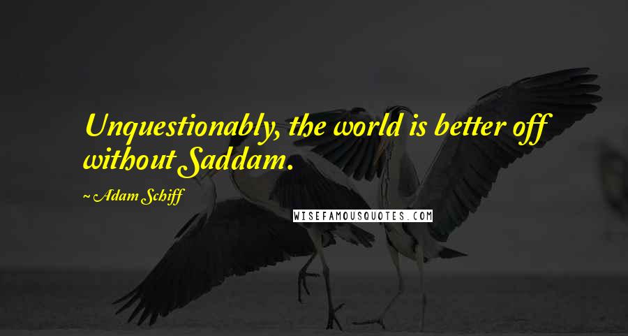 Adam Schiff quotes: Unquestionably, the world is better off without Saddam.