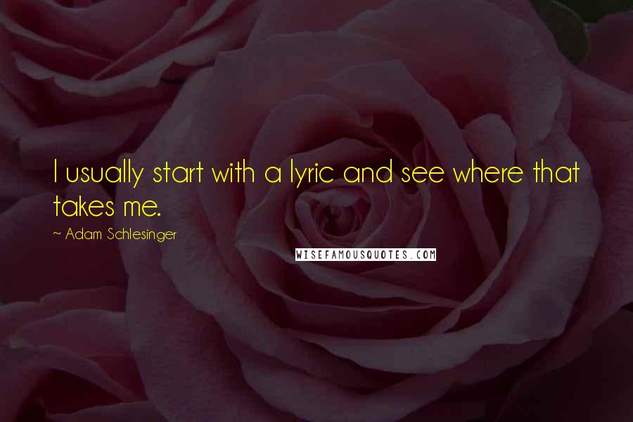 Adam Schlesinger quotes: I usually start with a lyric and see where that takes me.