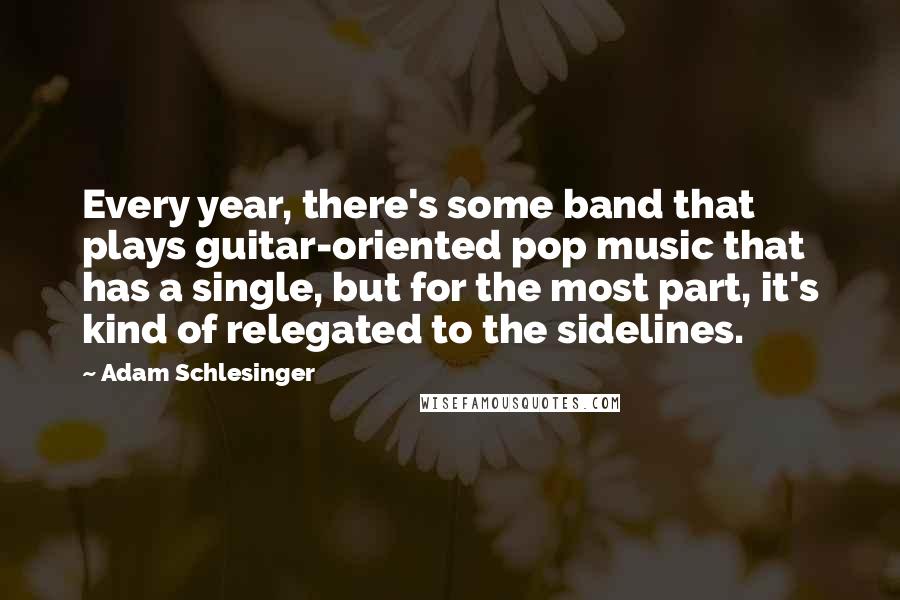 Adam Schlesinger quotes: Every year, there's some band that plays guitar-oriented pop music that has a single, but for the most part, it's kind of relegated to the sidelines.