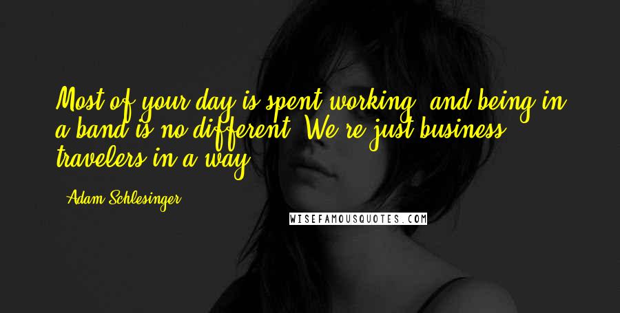 Adam Schlesinger quotes: Most of your day is spent working, and being in a band is no different. We're just business travelers in a way.