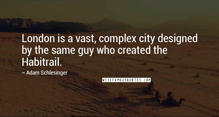 Adam Schlesinger quotes: London is a vast, complex city designed by the same guy who created the Habitrail.