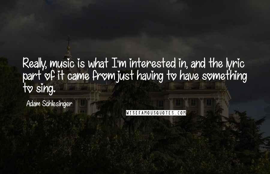 Adam Schlesinger quotes: Really, music is what I'm interested in, and the lyric part of it came from just having to have something to sing.