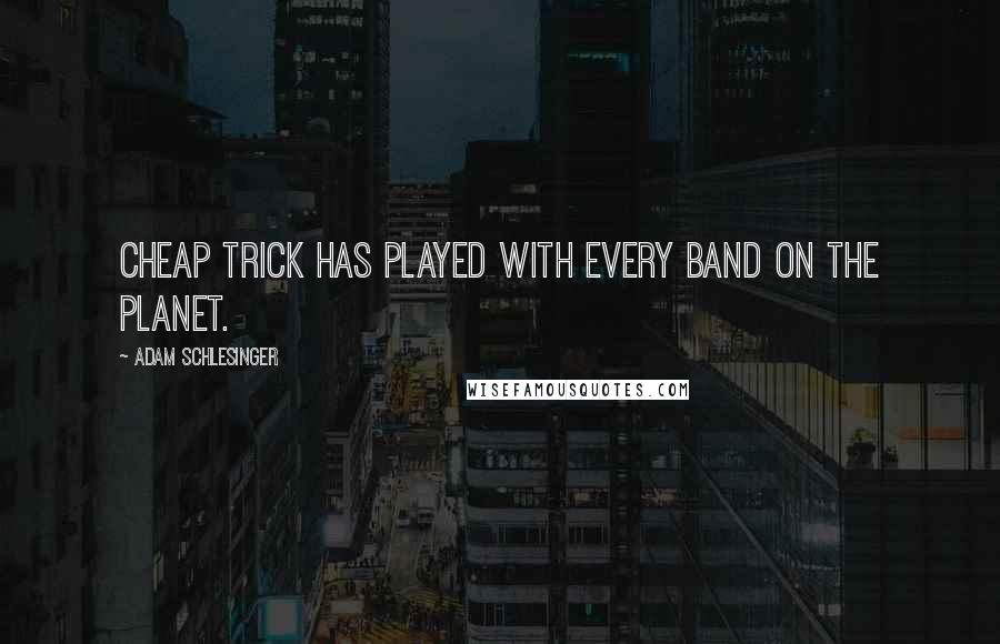 Adam Schlesinger quotes: Cheap Trick has played with every band on the planet.