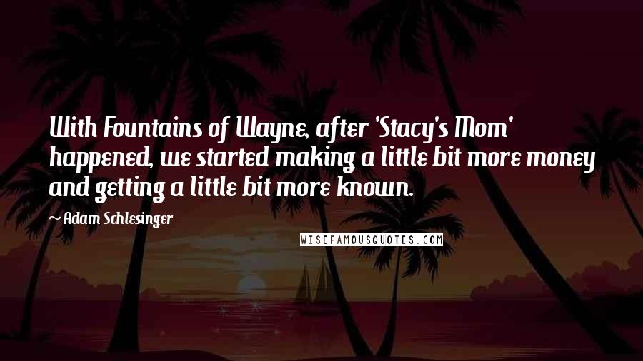 Adam Schlesinger quotes: With Fountains of Wayne, after 'Stacy's Mom' happened, we started making a little bit more money and getting a little bit more known.