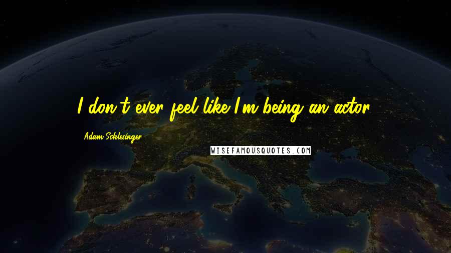 Adam Schlesinger quotes: I don't ever feel like I'm being an actor.